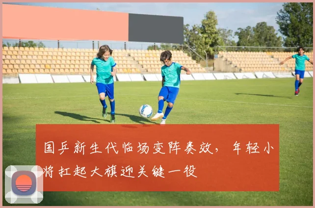 国乒新生代临场变阵奏效，年轻小将扛起大旗迎关键一役 - 搜狐体育资讯