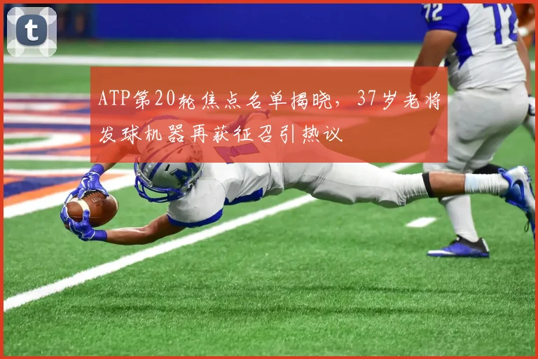 ATP第20轮焦点名单揭晓,37岁老将发球机器再获征召引热议 - 搜狐体育推荐