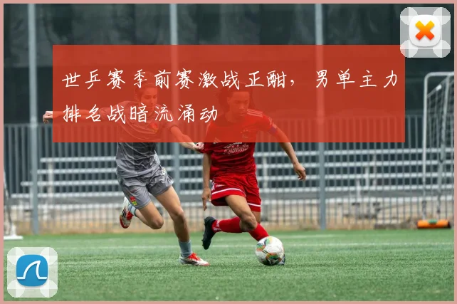 世乒赛季前赛激战正酣,男单主力排名战暗流涌动 - 搜狐体育推荐