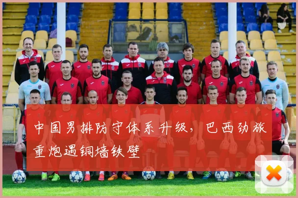 中国男排防守体系升级，巴西劲旅重炮遇铜墙铁壁 - 搜狐体育推荐