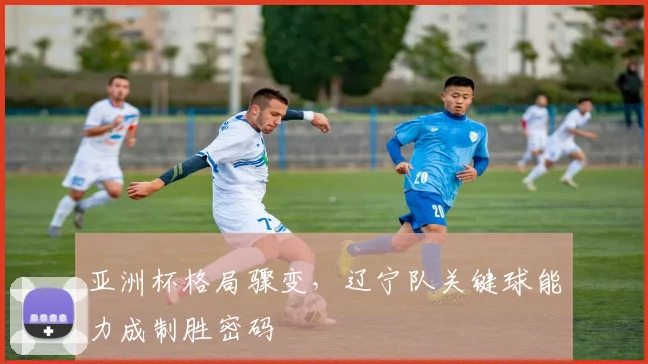 亚洲杯格局骤变,辽宁队关键球能力成制胜密码 - 搜狐体育推荐