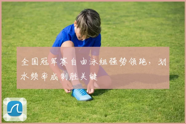 全国冠军赛自由泳组强势领跑,划水频率成制胜关键 - 搜狐体育推荐