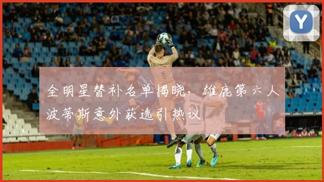 全明星替补名单揭晓,雄鹿第六人波蒂斯意外获选引热议 - 搜狐体育推荐