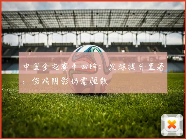 中国金花赛季回眸：发球提升显著，伤病阴影仍需驱散 - 搜狐体育推荐