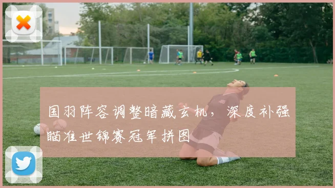 国羽阵容调整暗藏玄机，深度补强瞄准世锦赛冠军拼图 - 搜狐体育资讯