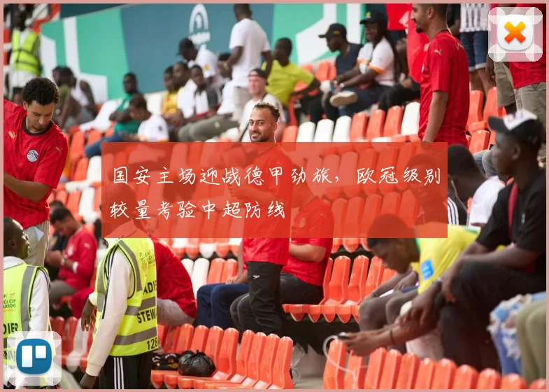 国安主场迎战德甲劲旅，欧冠级别较量考验中超防线 - 搜狐体育推荐