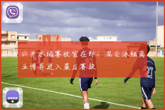 公开水域赛收官在即,混合泳组商业博弈进入最后赛段 - 搜狐体育推荐