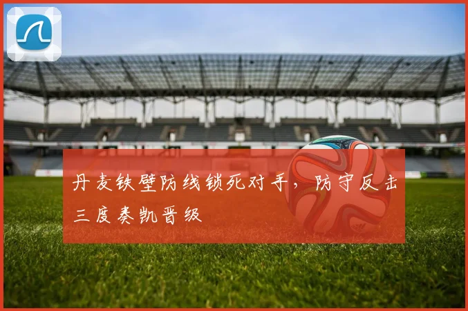 丹麦铁壁防线锁死对手，防守反击三度奏凯晋级 - 搜狐体育精选