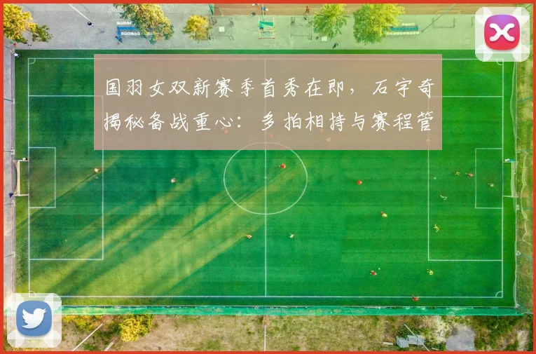 国羽女双新赛季首秀在即，石宇奇揭秘备战重心：多拍相持与赛程管理成关键 - 搜狐体育资讯