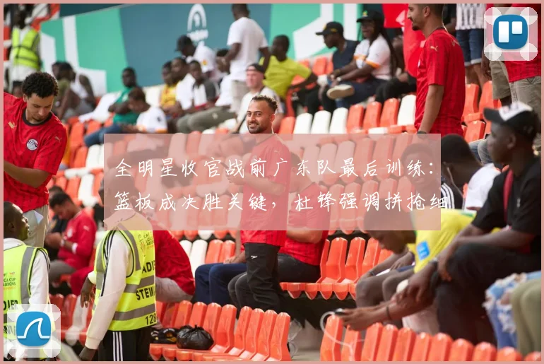 全明星收官战前广东队最后训练:篮板成决胜关键,杜锋强调拼抢细节 - 搜狐体育推荐