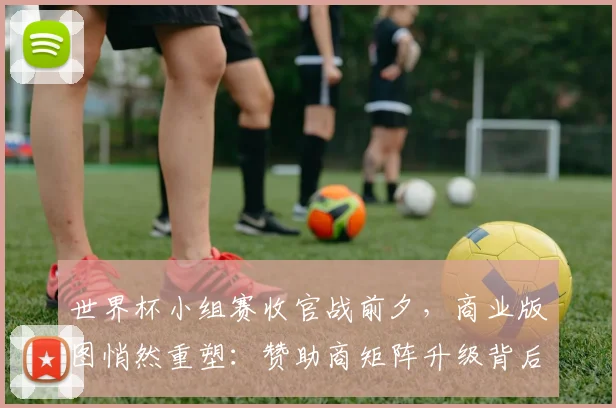 世界杯小组赛收官战前夕,商业版图悄然重塑:赞助商矩阵升级背后的赛场新气象 - 搜狐体育推荐