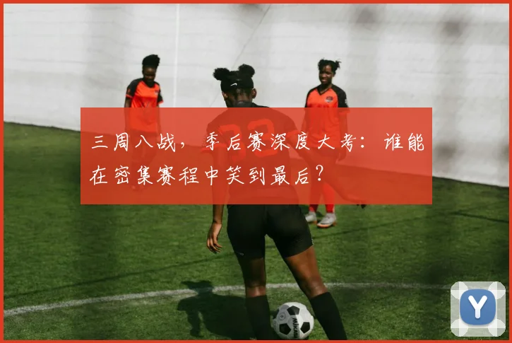 三周八战,季后赛深度大考:谁能在密集赛程中笑到最后? - 搜狐体育推荐