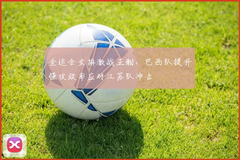 全运会女排激战正酣,巴西队提升强攻效率应对江苏队冲击 - 搜狐体育推荐