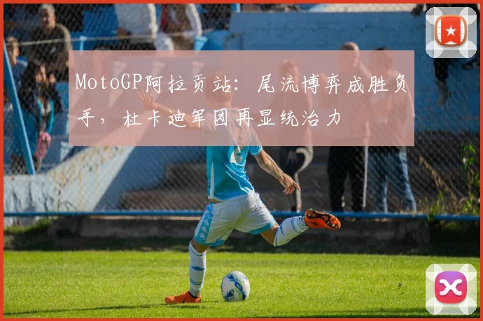 MotoGP阿拉贡站:尾流博弈成胜负手,杜卡迪军团再显统治力 - 搜狐体育推荐