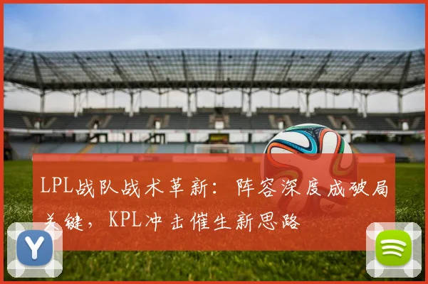 LPL战队战术革新:阵容深度成破局关键,KPL冲击催生新思路 - 搜狐体育推荐