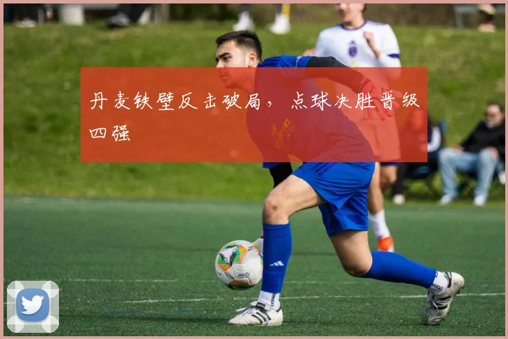 丹麦铁壁反击破局,点球决胜晋级四强 - 搜狐体育推荐
