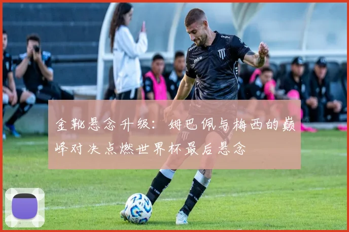 金靴悬念升级:姆巴佩与梅西的巅峰对决点燃世界杯最后悬念 - 搜狐体育推荐