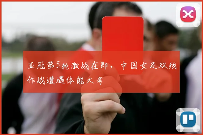亚冠第5轮激战在即,中国女足双线作战遭遇体能大考 - 搜狐体育推荐