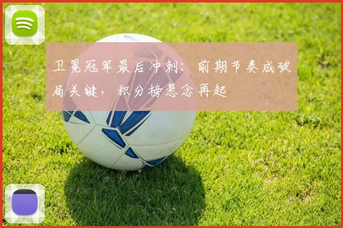 卫冕冠军最后冲刺:前期节奏成破局关键,积分榜悬念再起 - 搜狐体育推荐