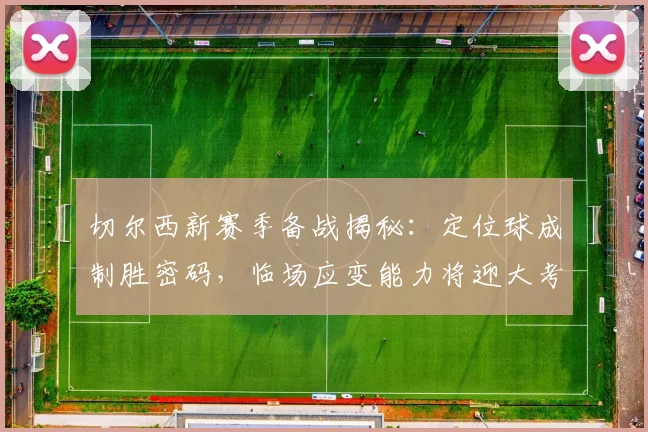切尔西新赛季备战揭秘:定位球成制胜密码,临场应变能力将迎大考 - 搜狐体育推荐