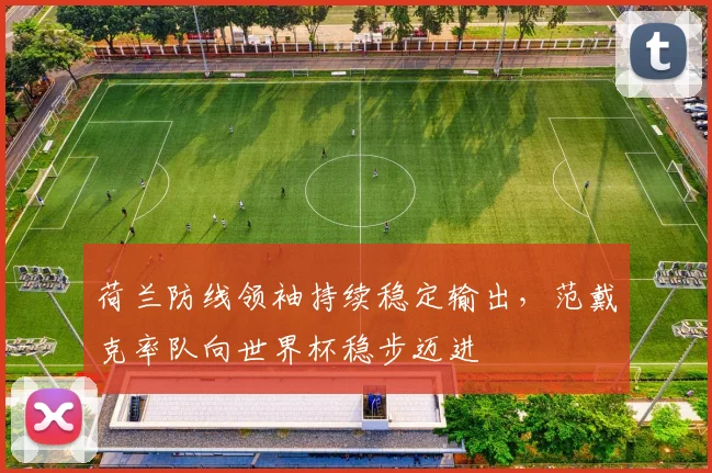 荷兰防线领袖持续稳定输出,范戴克率队向世界杯稳步迈进 - 搜狐体育推荐