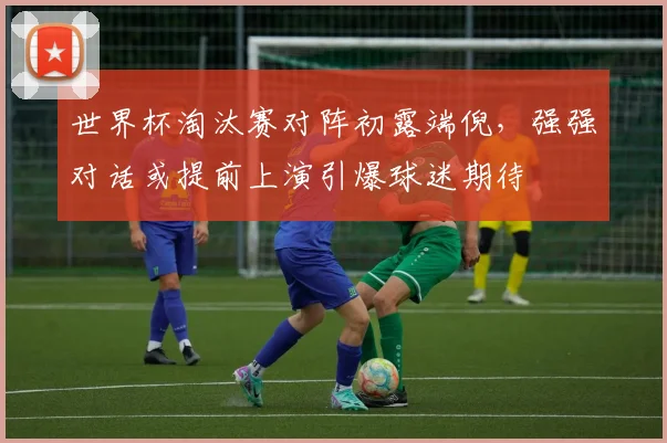 世界杯淘汰赛对阵初露端倪,强强对话或提前上演引爆球迷期待 - 搜狐体育推荐