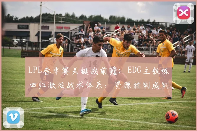 LPL春季赛关键战前瞻:EDG主教练回归激活战术体系,资源控制成制胜关键 - 搜狐体育推荐