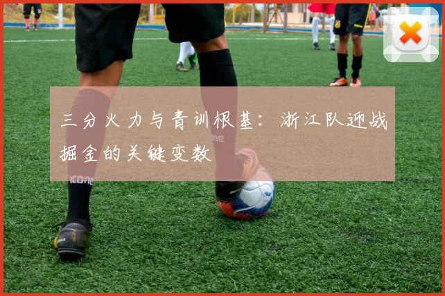 三分火力与青训根基:浙江队迎战掘金的关键变数 - 搜狐体育推荐