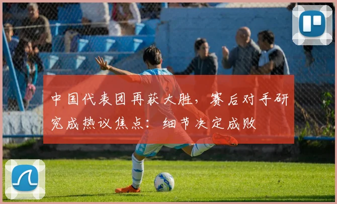 中国代表团再获大胜，赛后对手研究成热议焦点：细节决定成败 - 搜狐体育图集