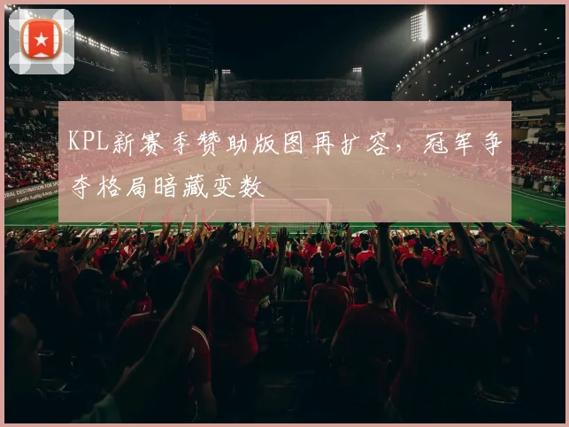 KPL新赛季赞助版图再扩容,冠军争夺格局暗藏变数 - 搜狐体育推荐