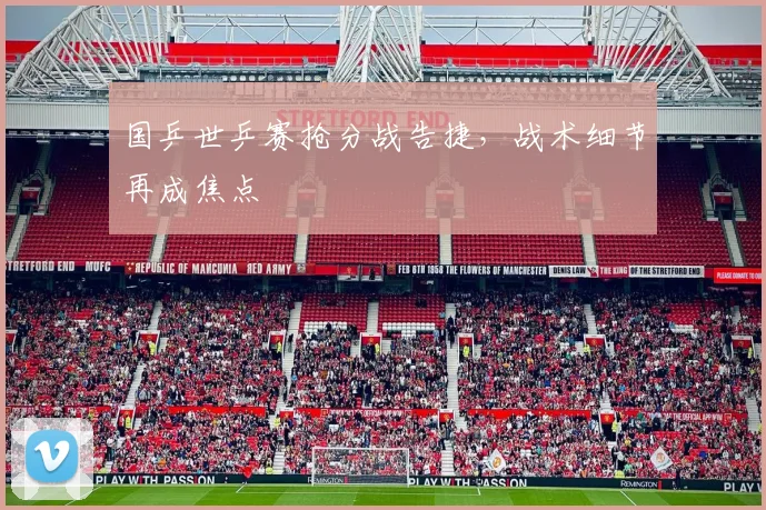 国乒世乒赛抢分战告捷,战术细节再成焦点 - 搜狐体育推荐