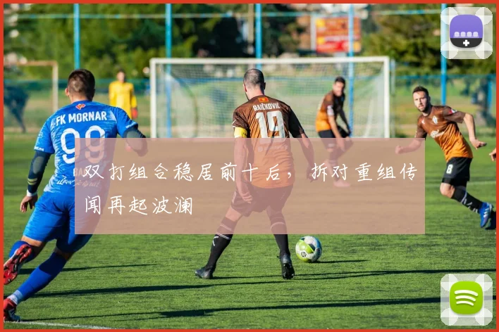 双打组合稳居前十后,拆对重组传闻再起波澜 - 搜狐体育推荐