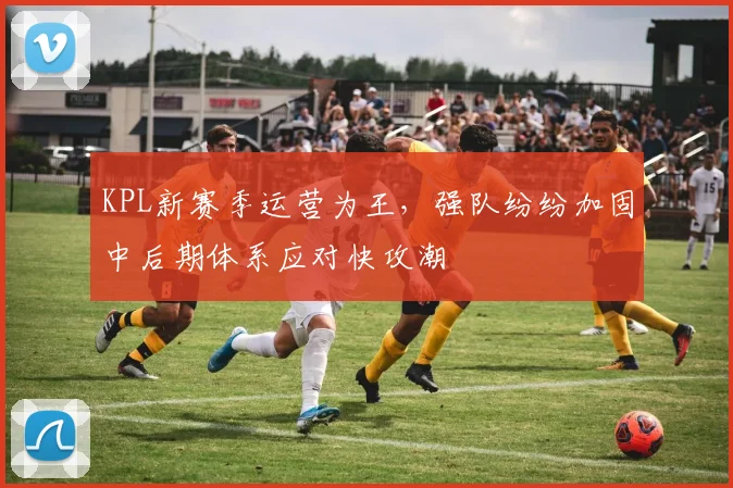 KPL新赛季运营为王，强队纷纷加固中后期体系应对快攻潮 - 搜狐体育推荐