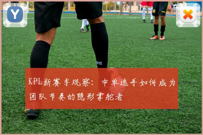 KPL新赛季观察:中单选手如何成为团队节奏的隐形掌舵者 - 搜狐体育推荐
